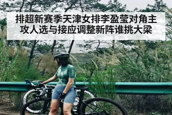 排超新赛季天津女排李盈莹对角主攻人选与接应调整新阵谁挑大梁（cc7c7.app）