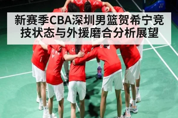 新赛季CBA深圳男篮贺希宁竞技状态与外援磨合分析展望 - c7c7