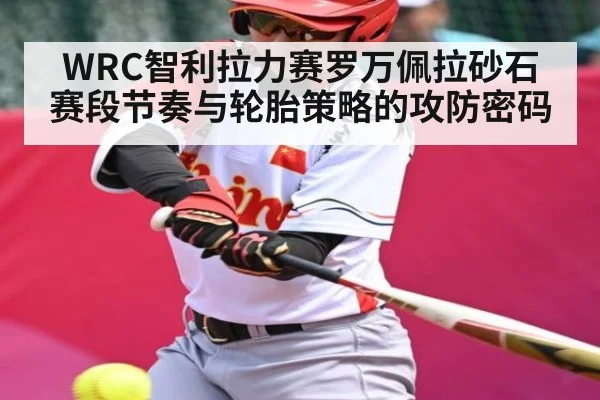 WRC智利拉力赛罗万佩拉砂石赛段节奏与轮胎策略的攻防密码 - c7c7