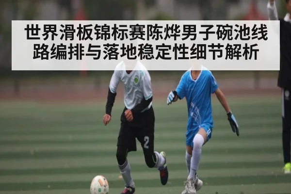 世界滑板锦标赛陈烨男子碗池线路编排与落地稳定性细节解析