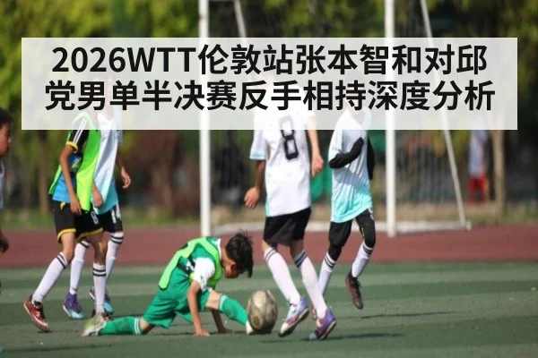 2026WTT伦敦站张本智和对邱党男单半决赛反手相持深度分析